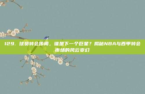 129. 球员转会传闻，谁是下一个巨星？揭秘NBA与西甲转会市场的风云变幻