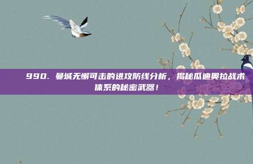 🔒990. 曼城无懈可击的进攻防线分析，揭秘瓜迪奥拉战术体系的秘密武器！