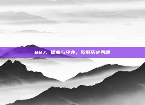 827. 插曲与经典，欧冠历史回顾