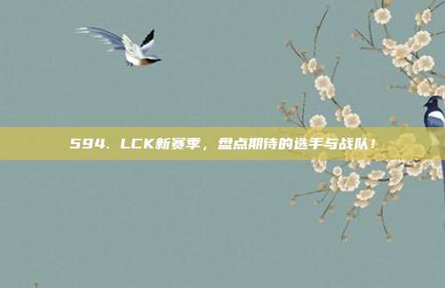 594. LCK新赛季，盘点期待的选手与战队！