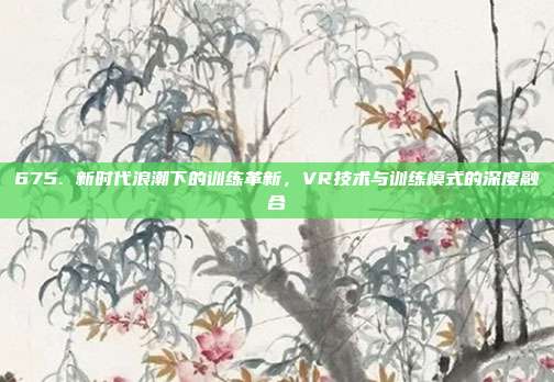 675. 新时代浪潮下的训练革新，VR技术与训练模式的深度融合