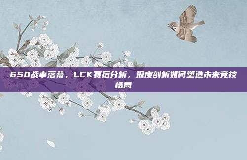 650战事落幕，LCK赛后分析，深度剖析如何塑造未来竞技格局