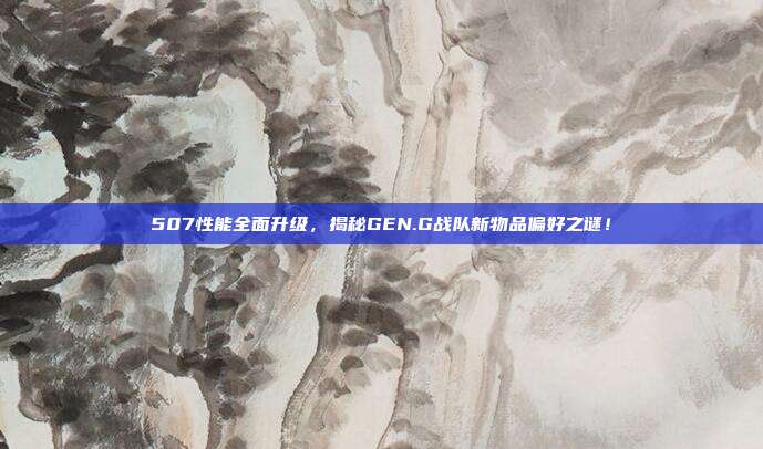 507性能全面升级，揭秘GEN.G战队新物品偏好之谜！