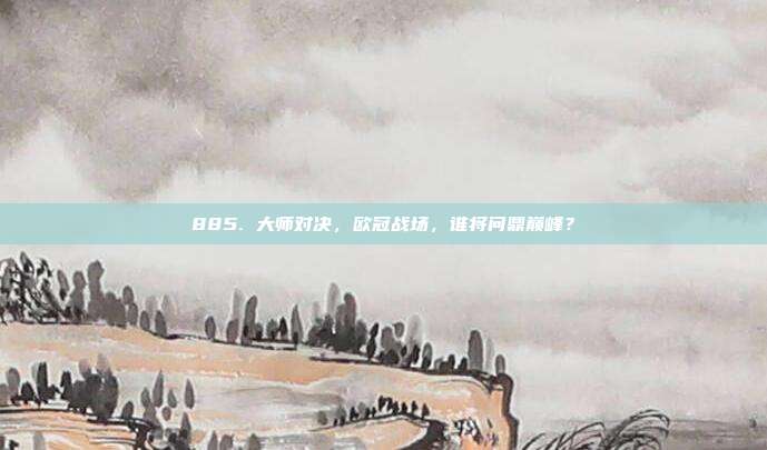 885. 大师对决，欧冠战场，谁将问鼎巅峰？