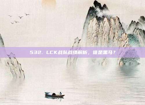 532. LCK战队战绩解析，谁是黑马？