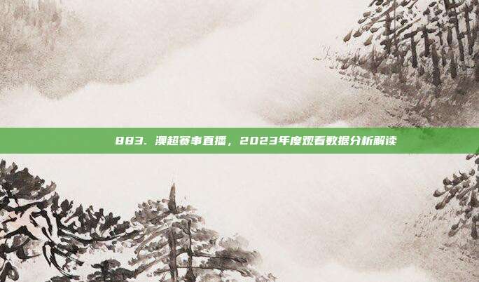 📈 883. 澳超赛事直播，2023年度观看数据分析解读