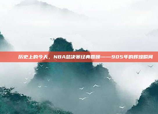 🏆 历史上的今天，NBA总决赛经典回顾——905年的辉煌瞬间