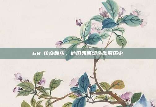 68⚓传奇教练，他们如何塑造欧冠历史