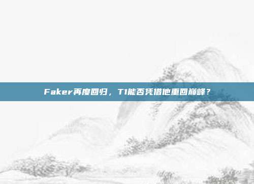 Faker再度回归，T1能否凭借他重回巅峰？